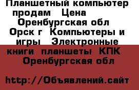 Планшетный компьютер продам › Цена ­ 2 200 - Оренбургская обл., Орск г. Компьютеры и игры » Электронные книги, планшеты, КПК   . Оренбургская обл.